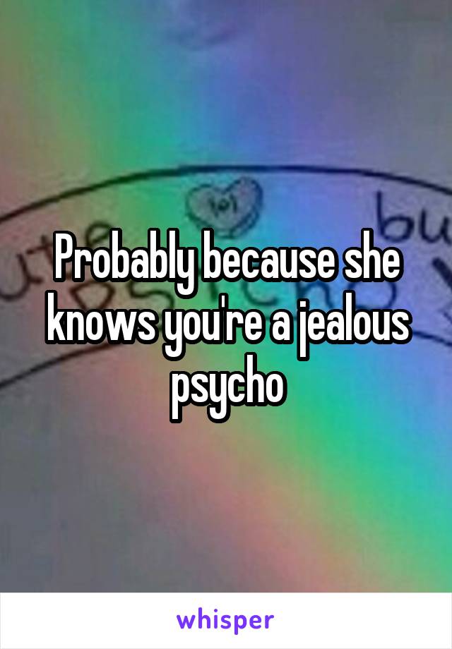 Probably because she knows you're a jealous psycho