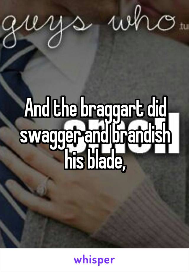 And the braggart did swagger and brandish his blade,