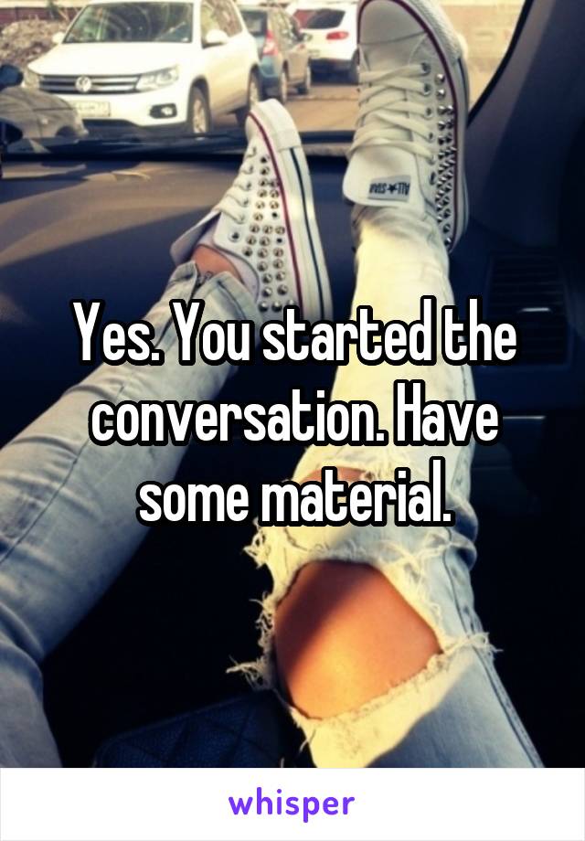 Yes. You started the conversation. Have some material.