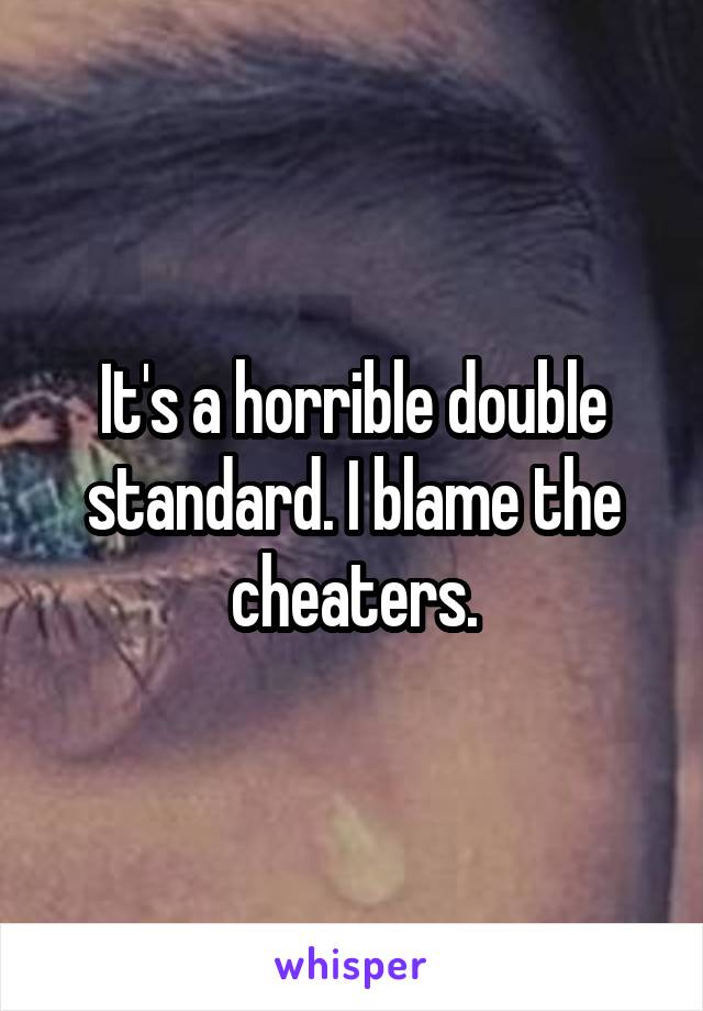 It's a horrible double standard. I blame the cheaters.