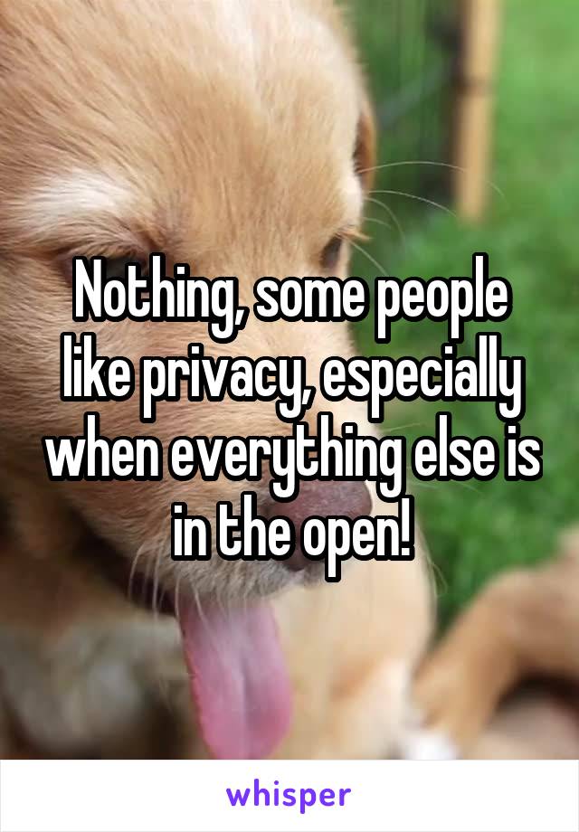 Nothing, some people like privacy, especially when everything else is in the open!