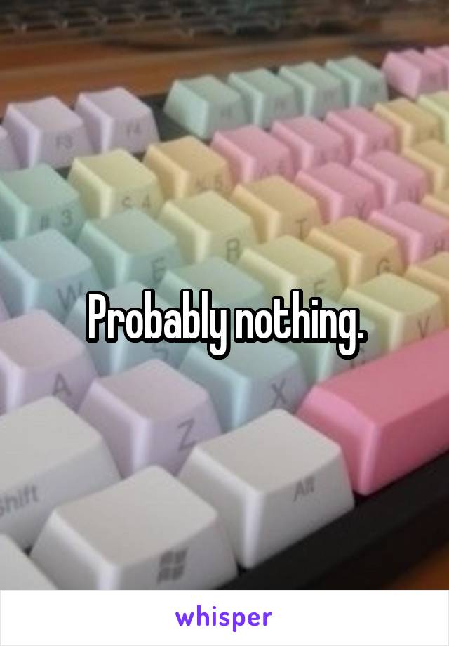 Probably nothing.