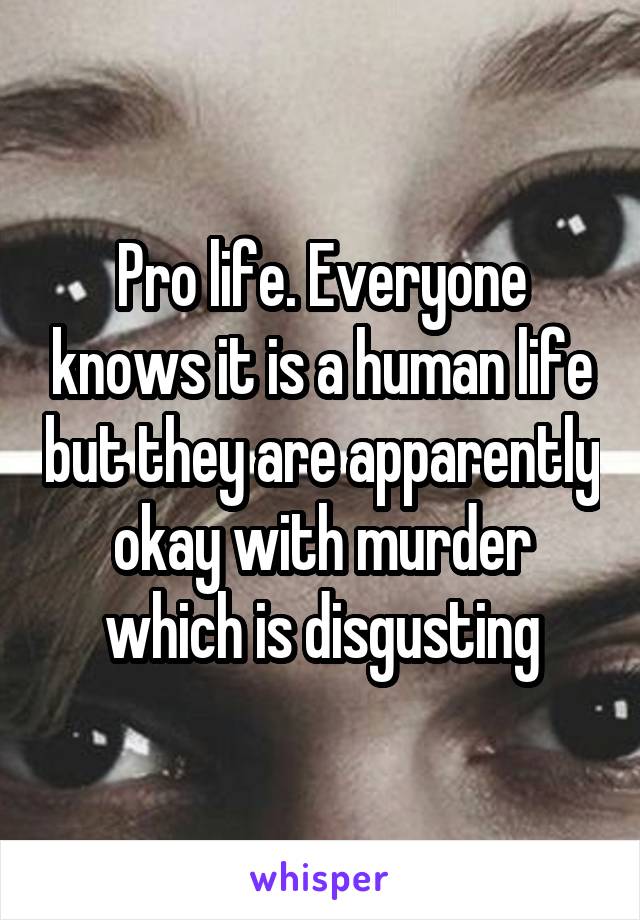 Pro life. Everyone knows it is a human life but they are apparently okay with murder which is disgusting