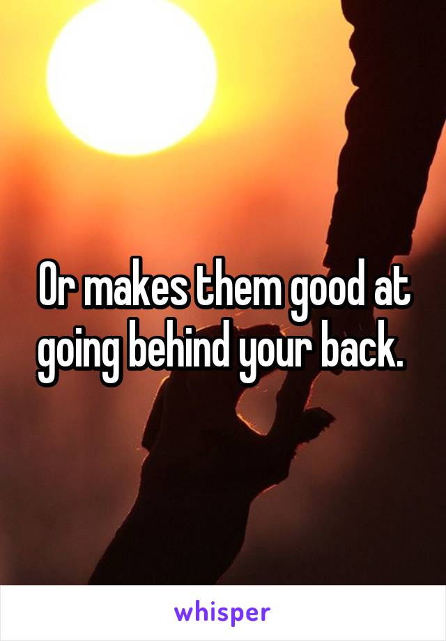 Or makes them good at going behind your back. 