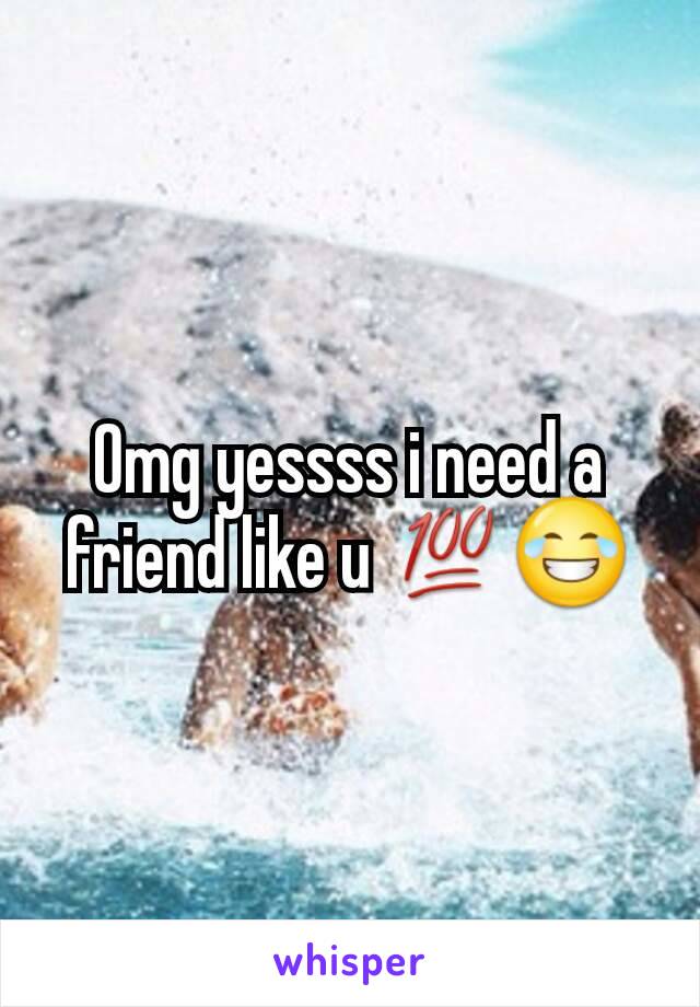 Omg yessss i need a friend like u 💯😂