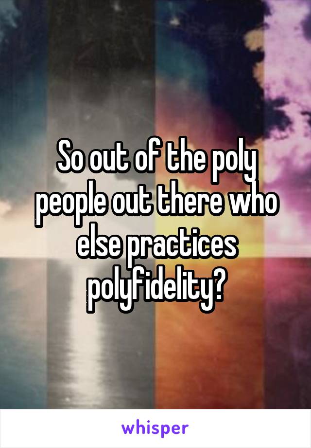 So out of the poly people out there who else practices polyfidelity?