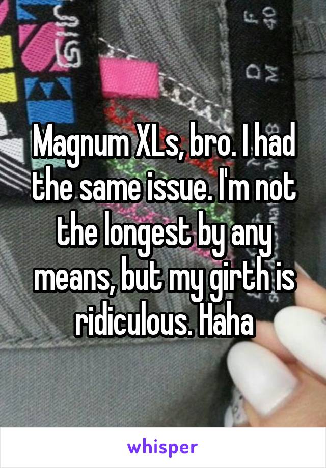 Magnum XLs, bro. I had the same issue. I'm not the longest by any means, but my girth is ridiculous. Haha