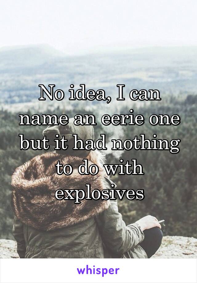No idea, I can name an eerie one but it had nothing to do with explosives
