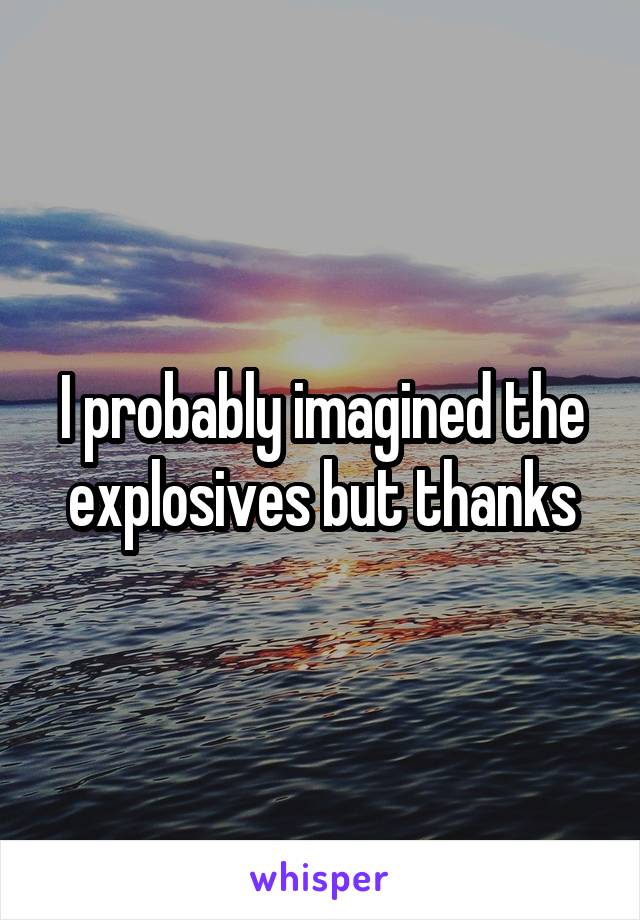 I probably imagined the explosives but thanks