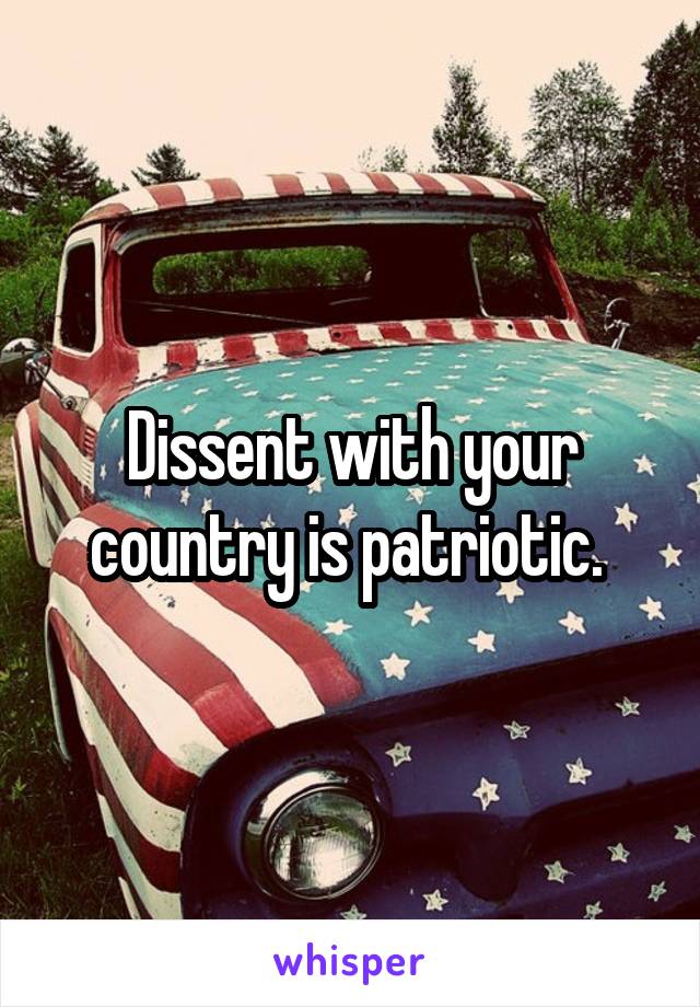 Dissent with your country is patriotic. 