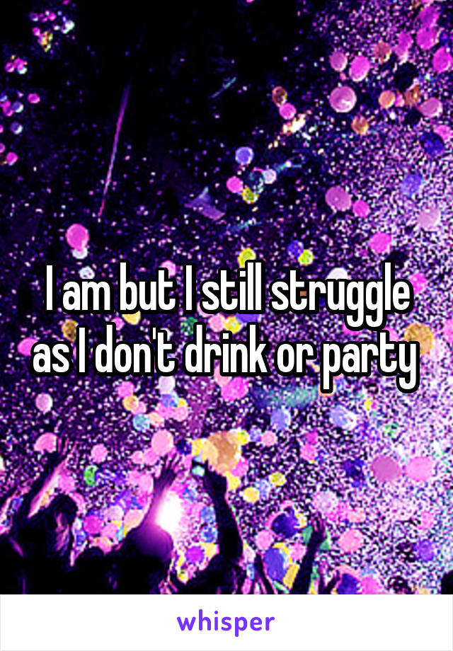 I am but I still struggle as I don't drink or party 