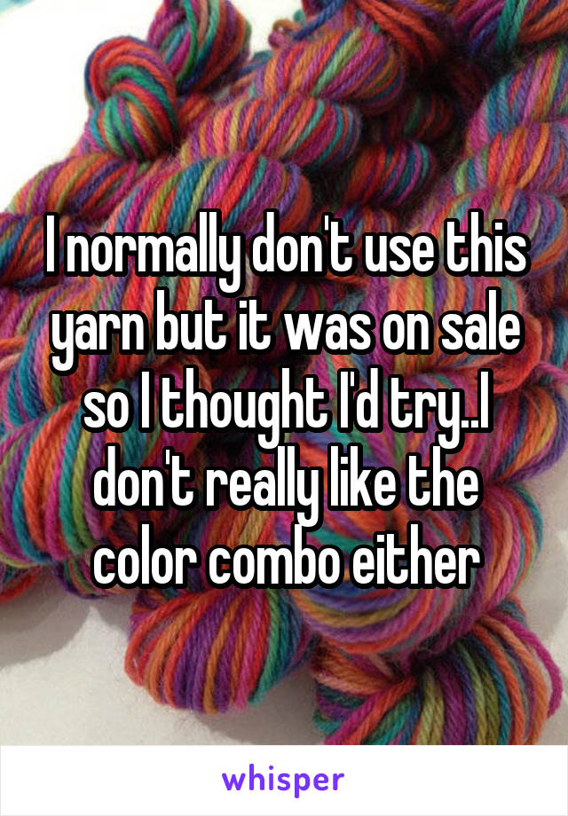 I normally don't use this yarn but it was on sale so I thought I'd try..I don't really like the color combo either