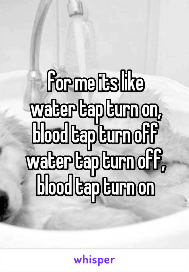 for me its like
water tap turn on, blood tap turn off
water tap turn off, blood tap turn on