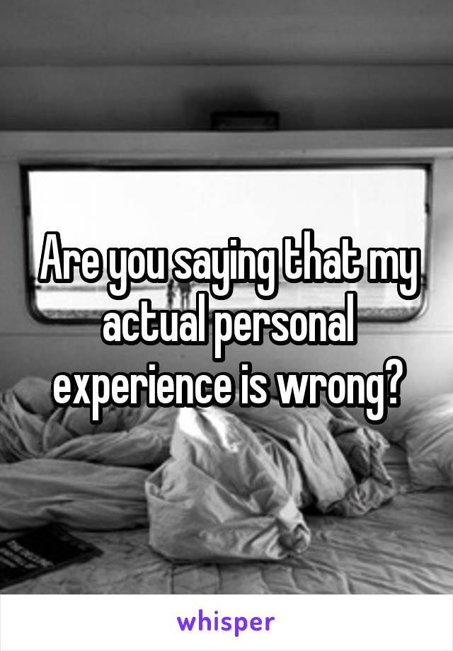 Are you saying that my actual personal experience is wrong?