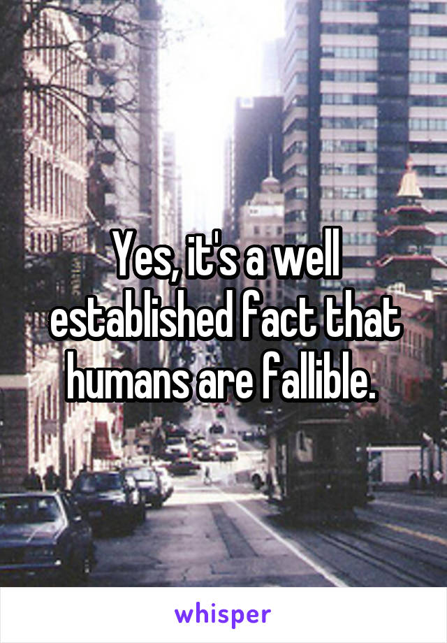 Yes, it's a well established fact that humans are fallible. 