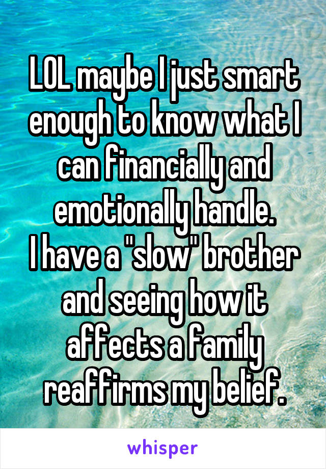 LOL maybe I just smart enough to know what I can financially and emotionally handle.
I have a "slow" brother and seeing how it affects a family reaffirms my belief.