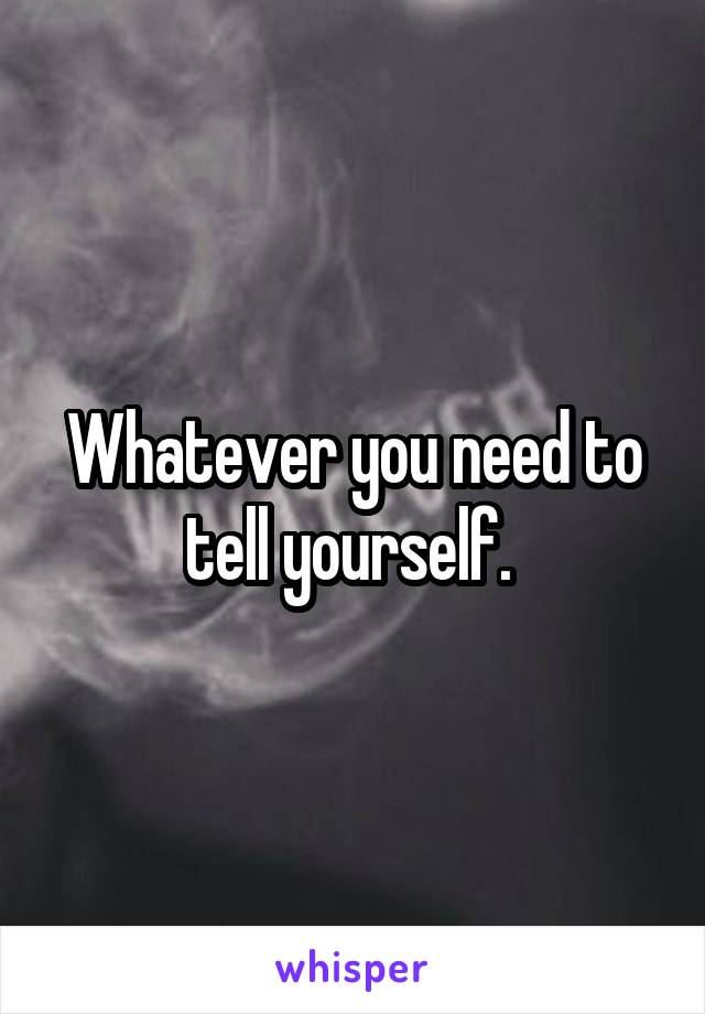 Whatever you need to tell yourself. 