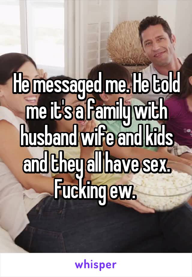 He messaged me. He told me it's a family with husband wife and kids and they all have sex. Fucking ew. 