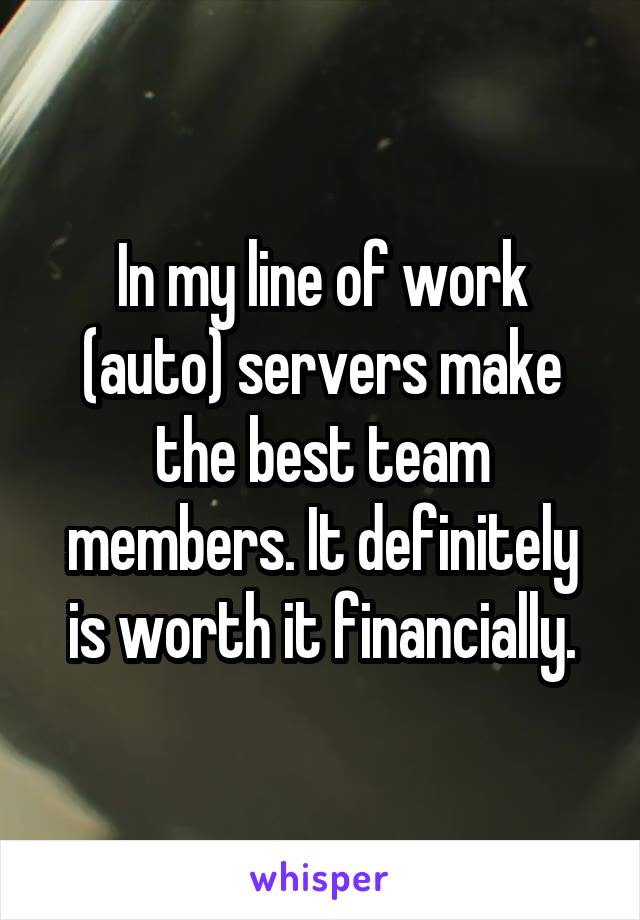 In my line of work (auto) servers make the best team members. It definitely is worth it financially.