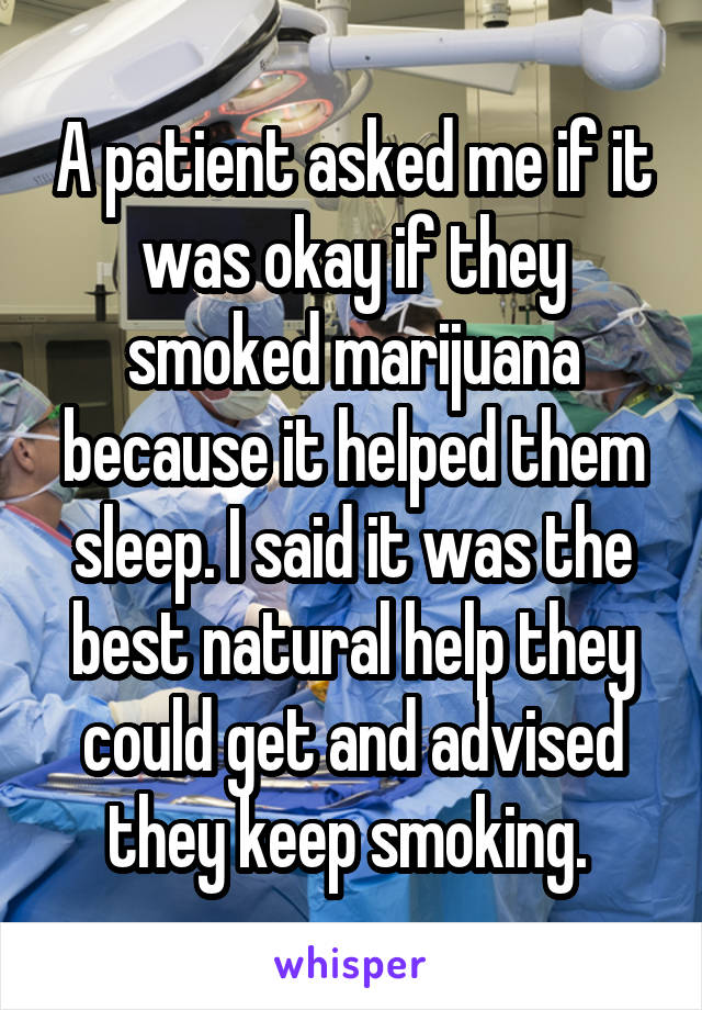 A patient asked me if it was okay if they smoked marijuana because it helped them sleep. I said it was the best natural help they could get and advised they keep smoking. 