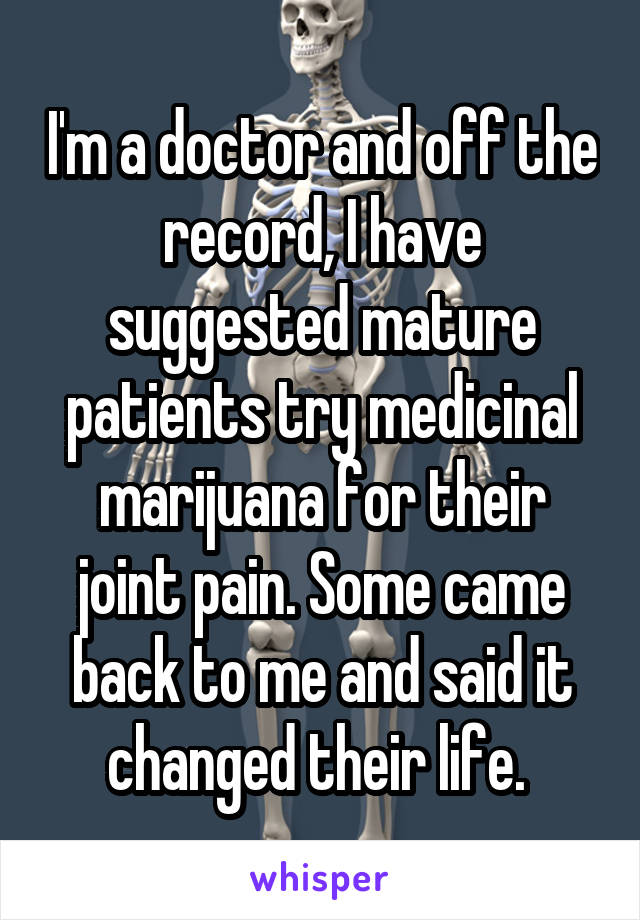 I'm a doctor and off the record, I have suggested mature patients try medicinal marijuana for their joint pain. Some came back to me and said it changed their life. 