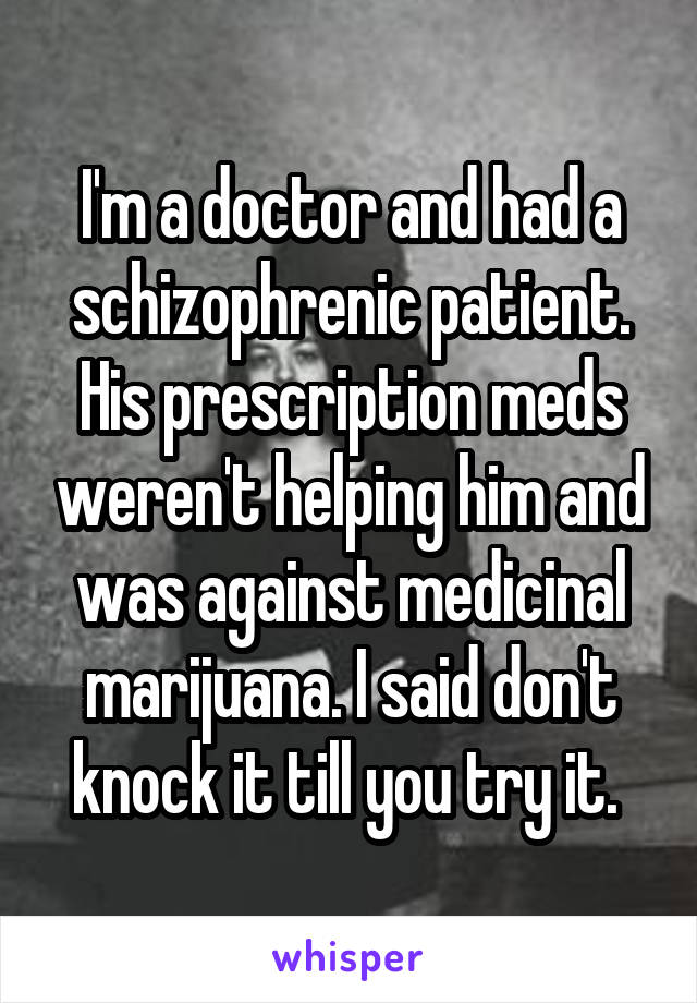 I'm a doctor and had a schizophrenic patient. His prescription meds weren't helping him and was against medicinal marijuana. I said don't knock it till you try it. 