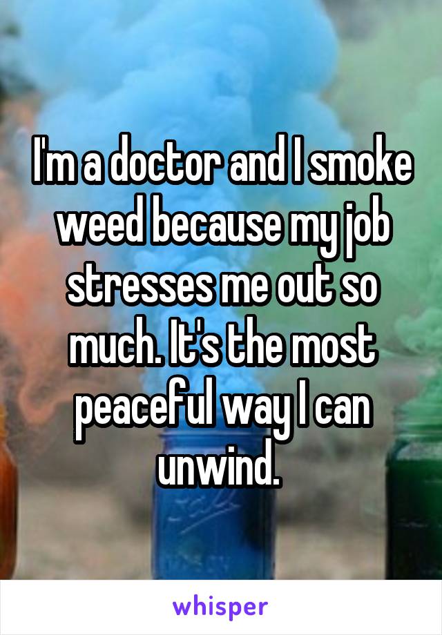 I'm a doctor and I smoke weed because my job stresses me out so much. It's the most peaceful way I can unwind. 