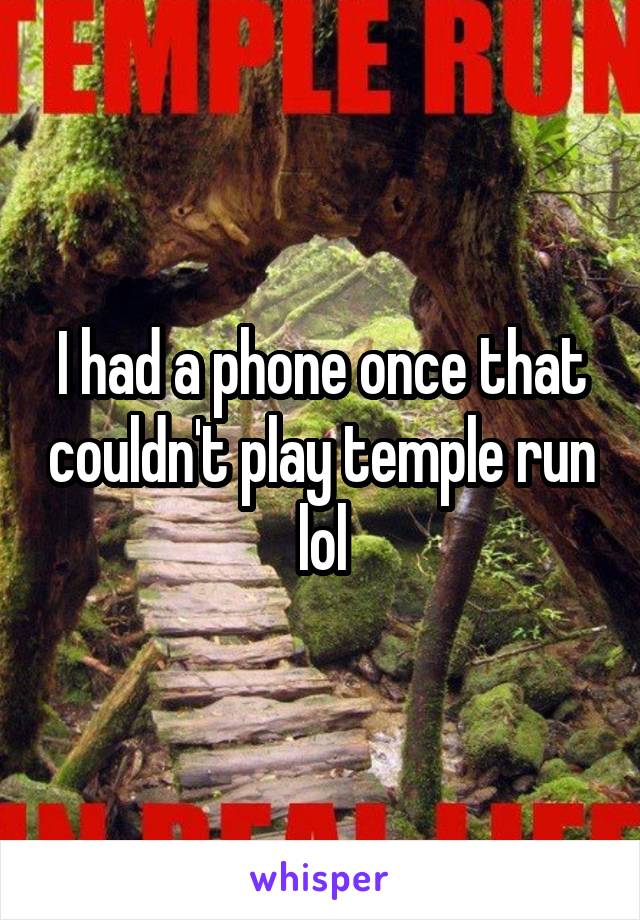 I had a phone once that couldn't play temple run lol