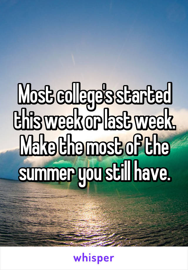 Most college's started this week or last week. Make the most of the summer you still have.