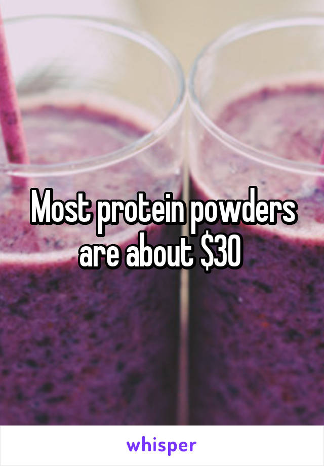 Most protein powders are about $30 