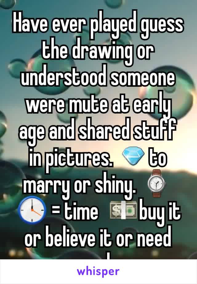 Have ever played guess the drawing or understood someone were mute at early age and shared stuff in pictures. 💎to marry or shiny. ⌚🕛 = time  💵buy it or believe it or need cash