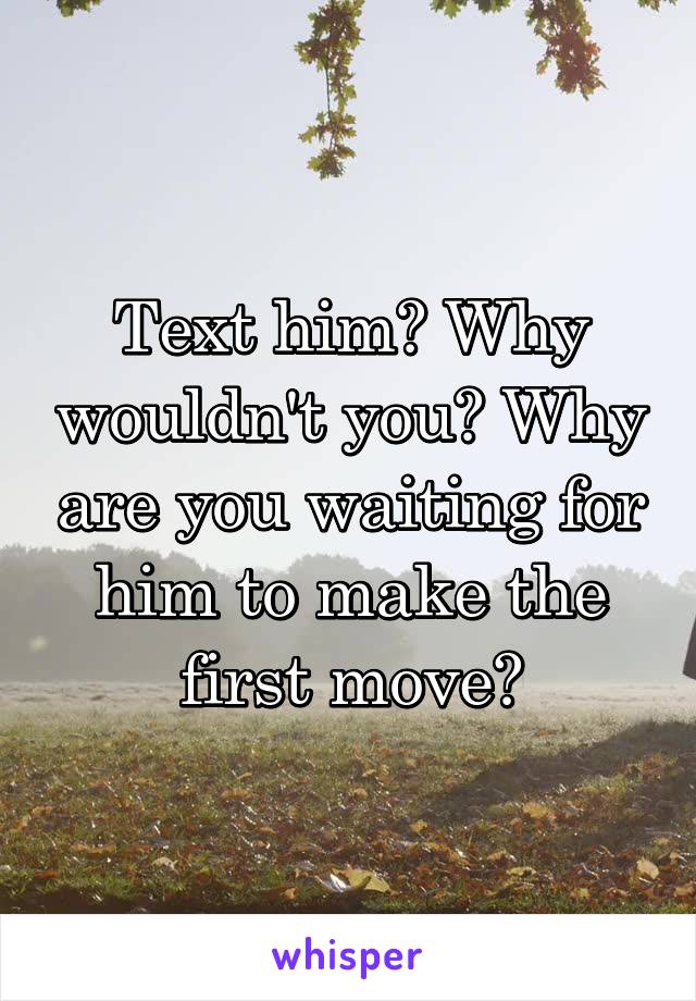 Text him? Why wouldn't you? Why are you waiting for him to make the first move?