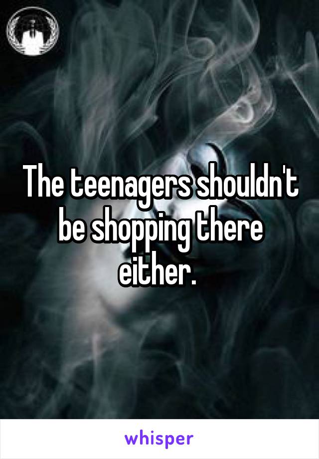 The teenagers shouldn't be shopping there either. 