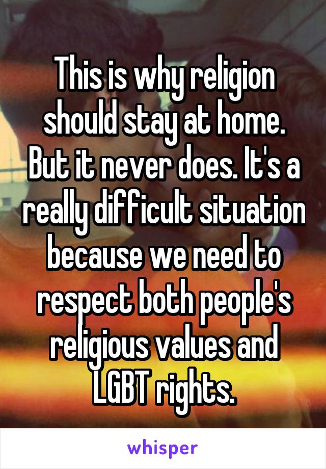 This is why religion should stay at home. But it never does. It's a really difficult situation because we need to respect both people's religious values and LGBT rights.