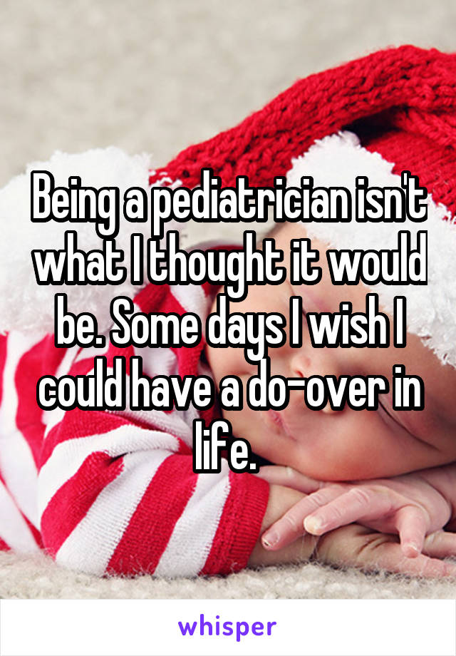 Being a pediatrician isn't what I thought it would be. Some days I wish I could have a do-over in life. 
