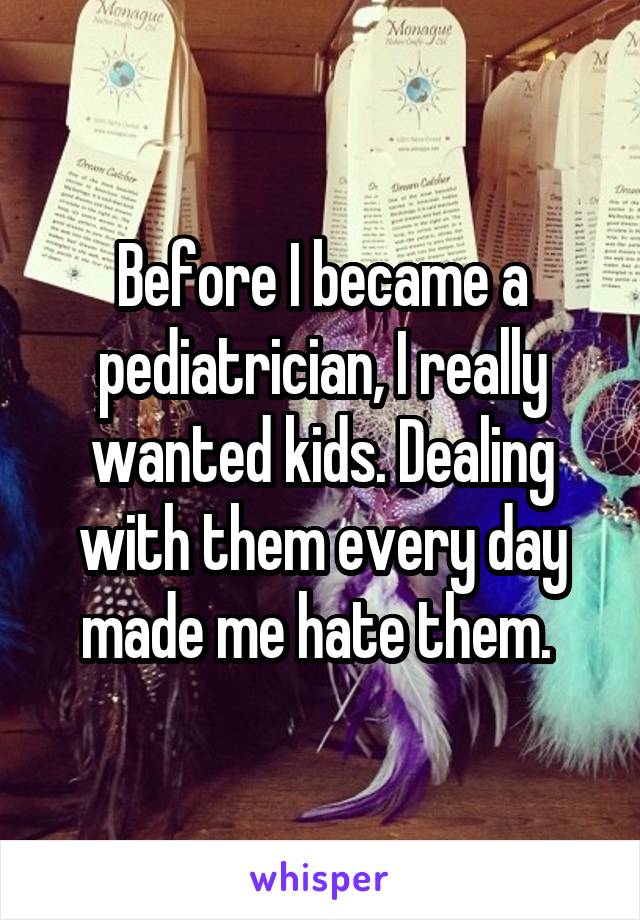 Before I became a pediatrician, I really wanted kids. Dealing with them every day made me hate them. 