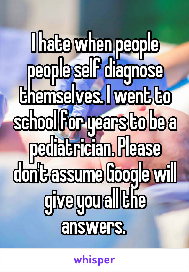 I hate when people people self diagnose themselves. I went to school for years to be a pediatrician. Please don't assume Google will give you all the answers. 
