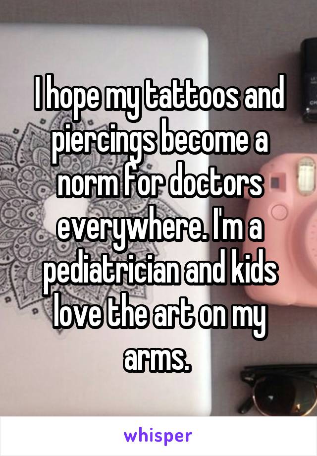 I hope my tattoos and piercings become a norm for doctors everywhere. I'm a pediatrician and kids love the art on my arms. 