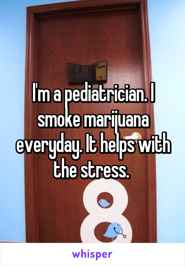 I'm a pediatrician. I smoke marijuana everyday. It helps with the stress. 