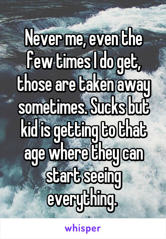 Never me, even the few times I do get, those are taken away sometimes. Sucks but kid is getting to that age where they can start seeing everything. 