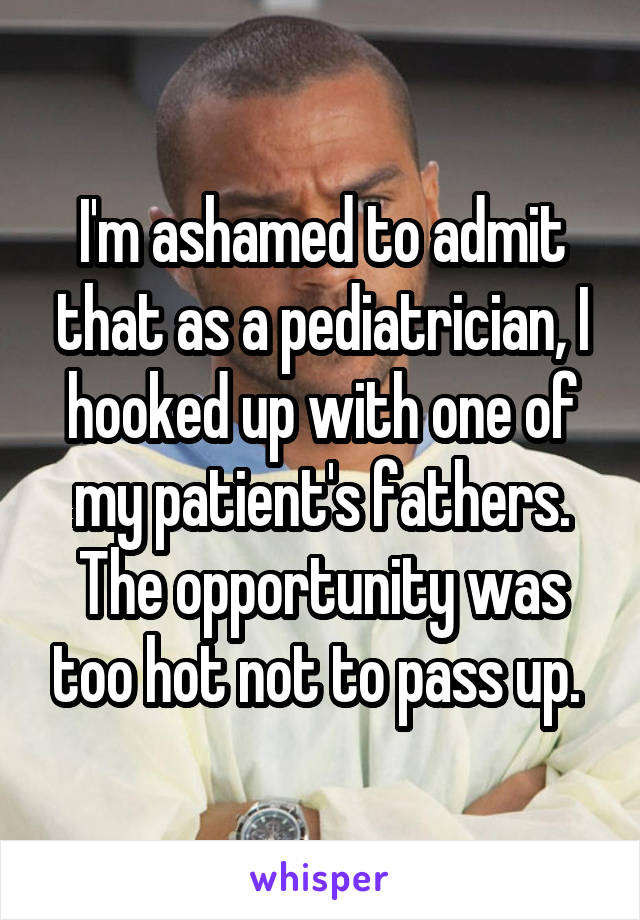 I'm ashamed to admit that as a pediatrician, I hooked up with one of my patient's fathers. The opportunity was too hot not to pass up. 