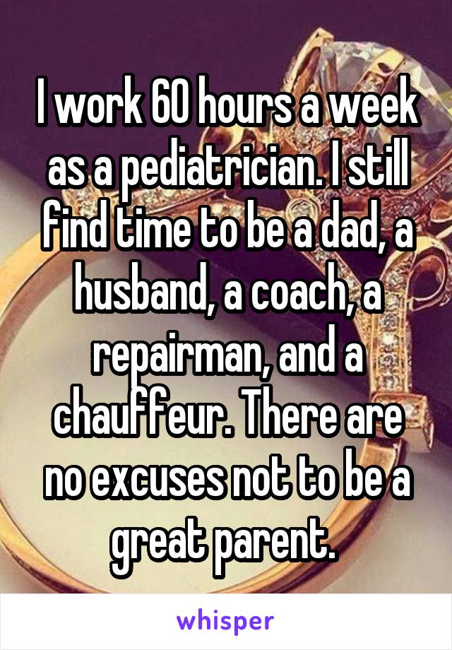 I work 60 hours a week as a pediatrician. I still find time to be a dad, a husband, a coach, a repairman, and a chauffeur. There are no excuses not to be a great parent. 