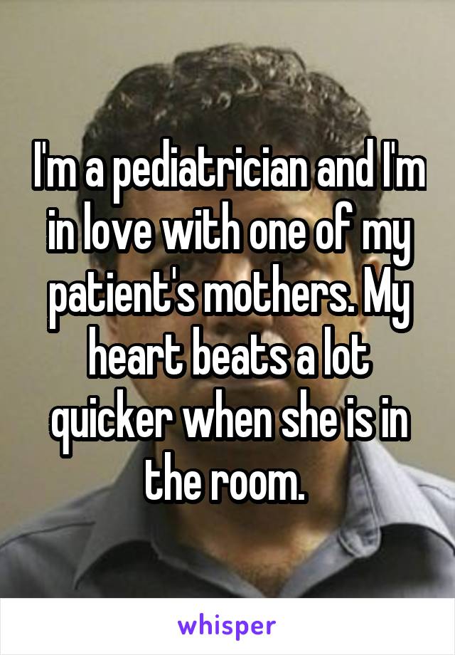 I'm a pediatrician and I'm in love with one of my patient's mothers. My heart beats a lot quicker when she is in the room. 