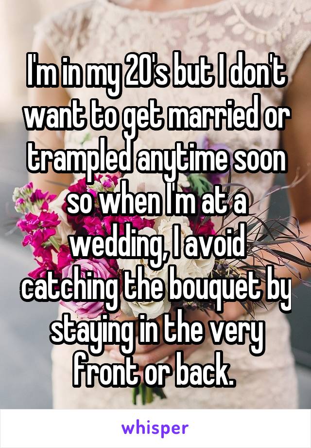 I'm in my 20's but I don't want to get married or trampled anytime soon so when I'm at a wedding, I avoid catching the bouquet by staying in the very front or back. 