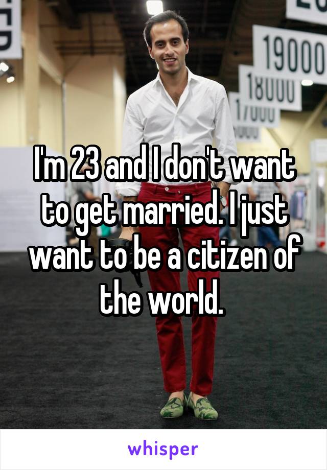 I'm 23 and I don't want to get married. I just want to be a citizen of the world. 
