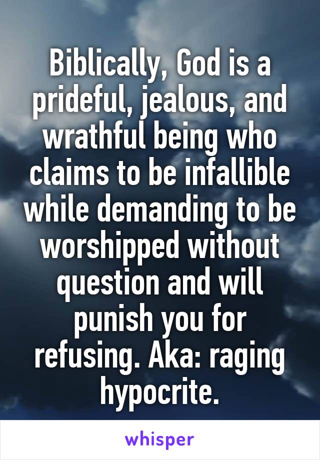 Biblically, God is a prideful, jealous, and wrathful being who claims to be infallible while demanding to be worshipped without question and will punish you for refusing. Aka: raging hypocrite.