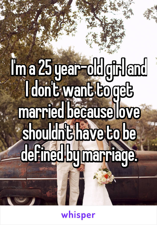 I'm a 25 year-old girl and I don't want to get married because love shouldn't have to be defined by marriage.