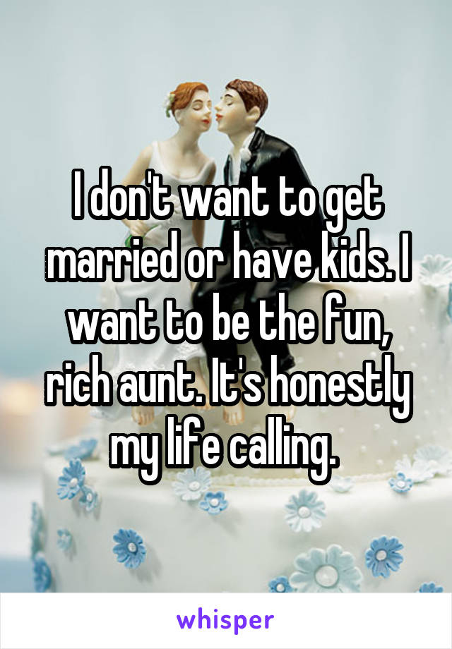 I don't want to get married or have kids. I want to be the fun, rich aunt. It's honestly my life calling. 