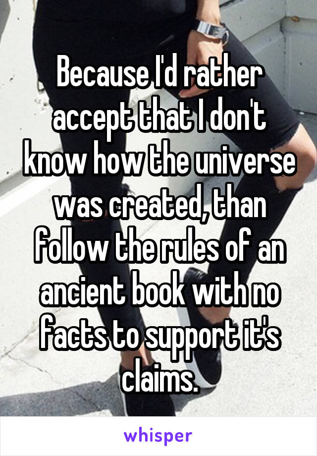 Because I'd rather accept that I don't know how the universe was created, than follow the rules of an ancient book with no facts to support it's claims.