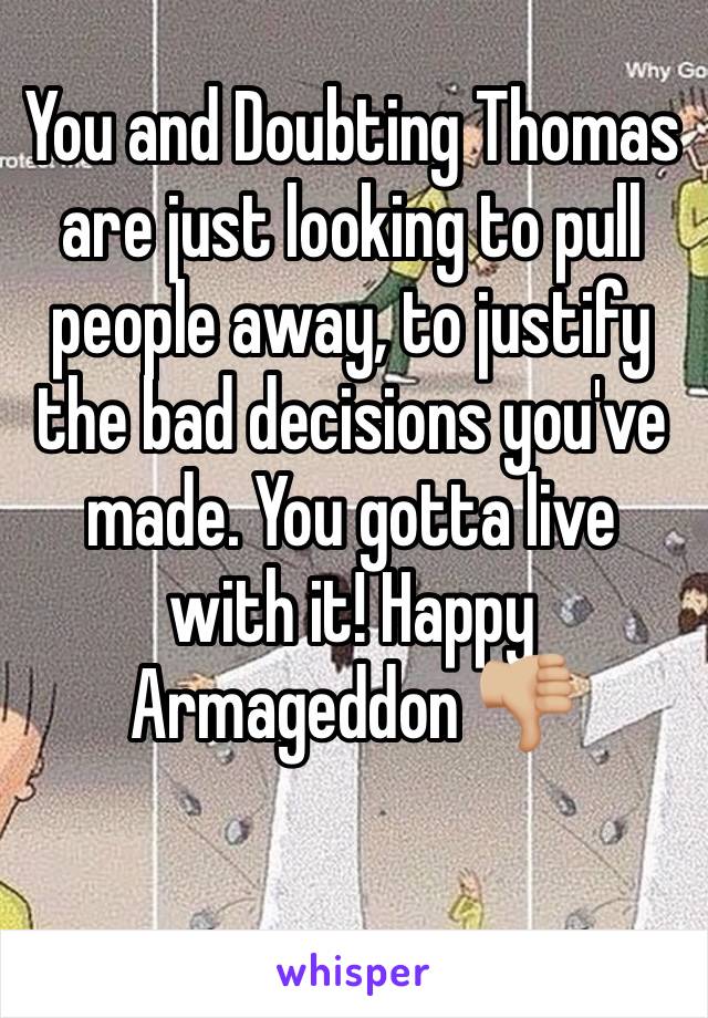 You and Doubting Thomas are just looking to pull people away, to justify the bad decisions you've made. You gotta live with it! Happy Armageddon 👎🏼